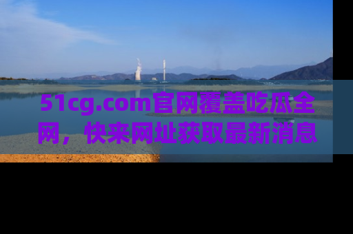 51cg.com官网覆盖吃瓜全网,快来网址获取最新消息与链接!
