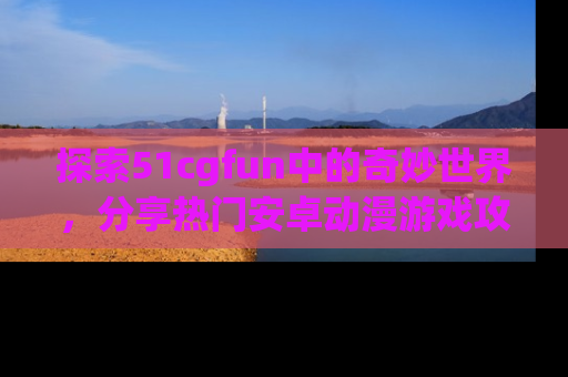 探索51cgfun中的奇妙世界，分享热门安卓动漫游戏攻略！