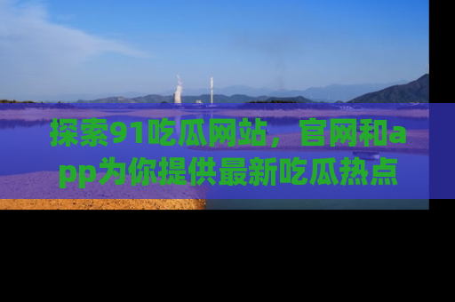 探索91吃瓜网站，官网和app为你提供最新吃瓜热点