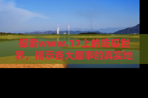 探索www.17上的吃瓜世界,揭示各大趣事的真实地址