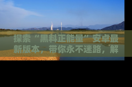 探索“黑料正能量”安卓最新版本,带你永不迷路,解锁无尽秘密!