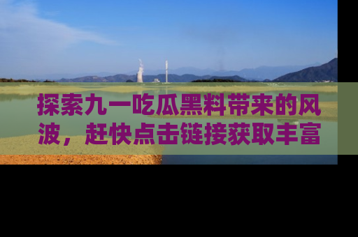 探索九一吃瓜黑料带来的风波，赶快点击链接获取丰富内幕资讯！
