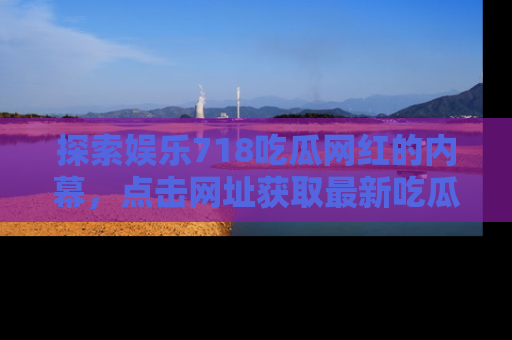 探索娱乐718吃瓜网红的内幕，点击网址获取最新吃瓜资讯。