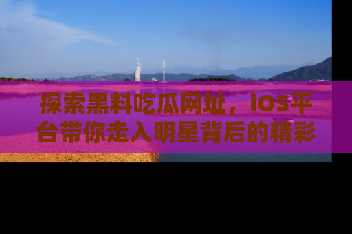 探索黑料吃瓜网址，iOS平台带你走入明星背后的精彩故事！