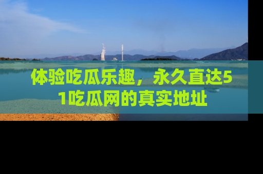 体验吃瓜乐趣，永久直达51吃瓜网的真实地址