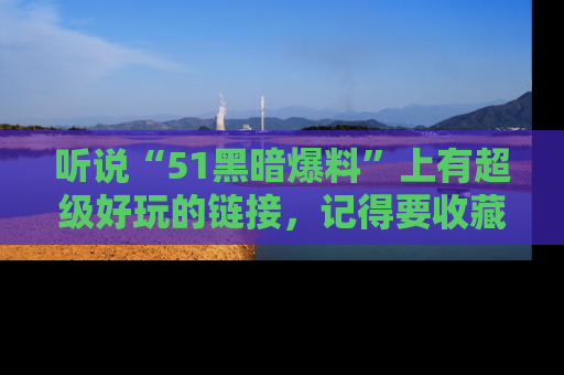 听说“51黑暗爆料”上有超级好玩的链接，记得要收藏哦！