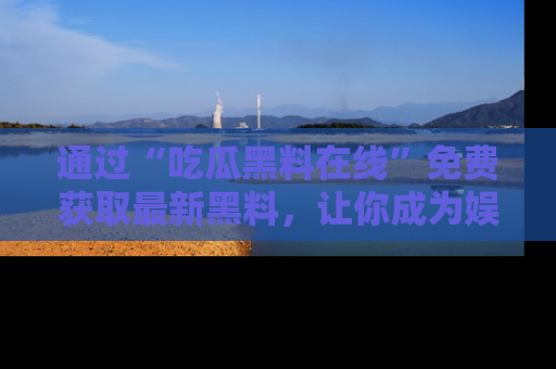 通过“吃瓜黑料在线”免费获取最新黑料，让你成为娱乐圈的内幕专家！