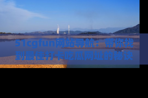 51cgfun网站导航:带你找到最佳打卡吃瓜网址的秘诀