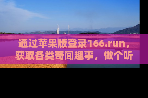 通过苹果版登录166.run,获取各类奇闻趣事,做个听瓜达人!