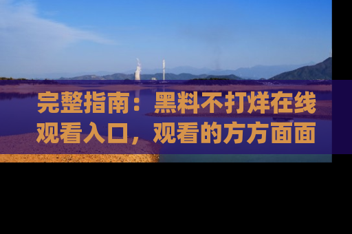 完整指南:黑料不打烊在线观看入口,观看的方方面面与app选择