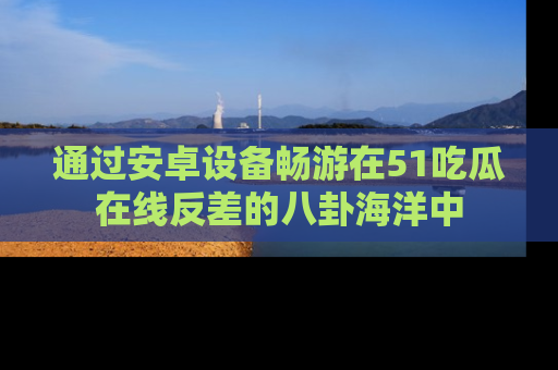 通过安卓设备畅游在51吃瓜在线反差的八卦海洋中