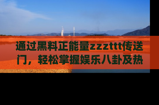 通过黑料正能量zzzttt传送门,轻松掌握娱乐八卦及热辣链接,不妨试试我们的app吧!