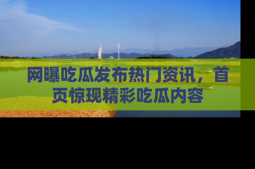 网曝吃瓜发布热门资讯,首页惊现精彩吃瓜内容