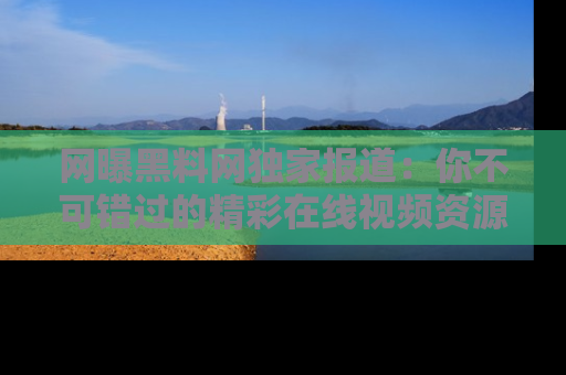 网曝黑料网独家报道:你不可错过的精彩在线视频资源推荐!