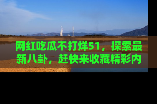 网红吃瓜不打烊51,探索最新八卦,赶快来收藏精彩内容!