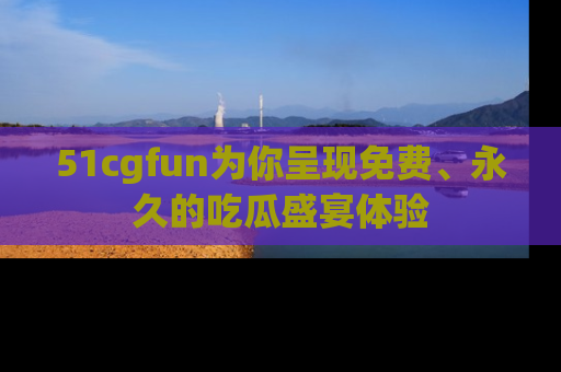 51cgfun为你呈现免费、永久的吃瓜盛宴体验