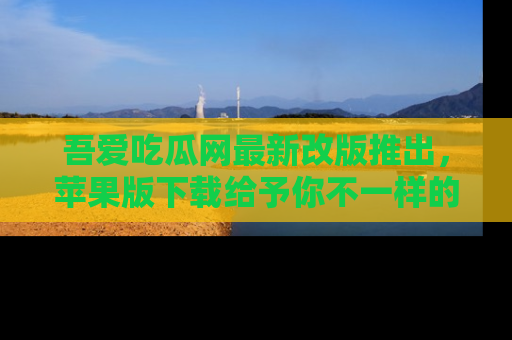 吾爱吃瓜网最新改版推出,苹果版下载给予你不一样的吃瓜体验,一起来吧!