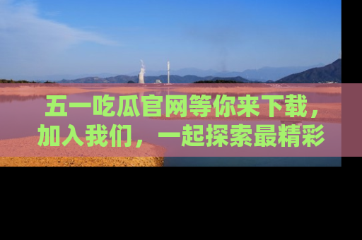 五一吃瓜官网等你来下载,加入我们,一起探索最精彩的吃瓜世界!