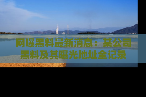 网曝黑料最新消息:某公司黑料及其曝光地址全记录