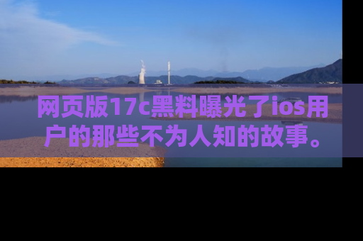 网页版17c黑料曝光了ios用户的那些不为人知的故事。