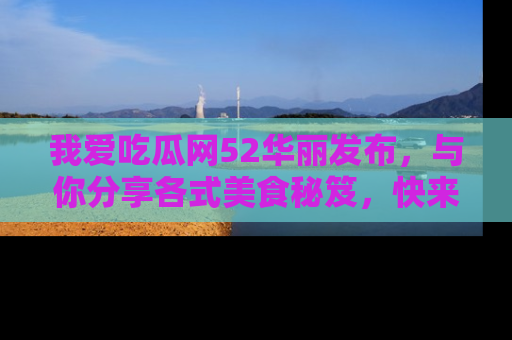 我爱吃瓜网52华丽发布,与你分享各式美食秘笈,快来加入我们的吃瓜大家庭!