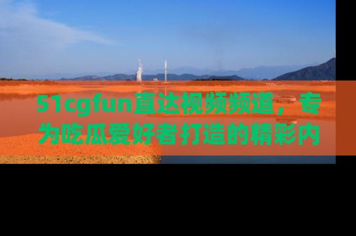51cgfun直达视频频道,专为吃瓜爱好者打造的精彩内容库!