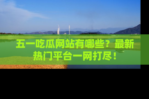五一吃瓜网站有哪些?最新热门平台一网打尽!