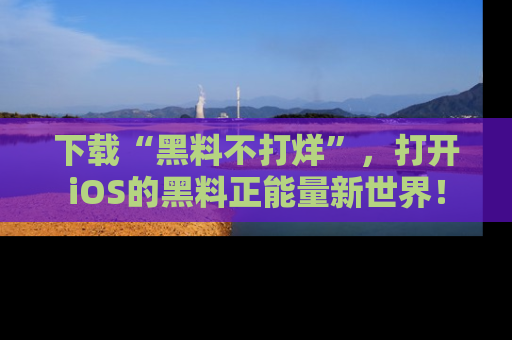 下载“黑料不打烊”,打开iOS的黑料正能量新世界!