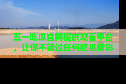 五一吃瓜官网提供观看平台,让你不错过任何吃瓜精彩瞬间