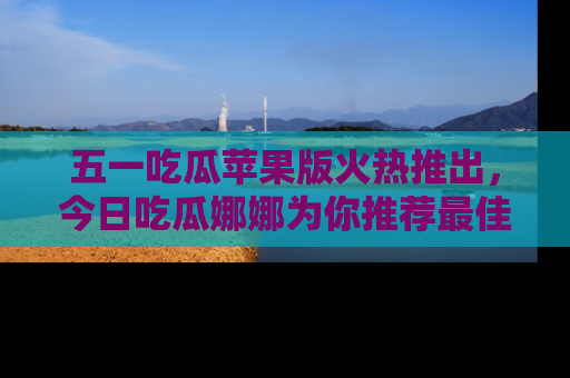 五一吃瓜苹果版火热推出,今日吃瓜娜娜为你推荐最佳美食!
