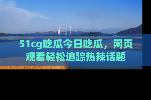51cg吃瓜今日吃瓜,网页观看轻松追踪热辣话题