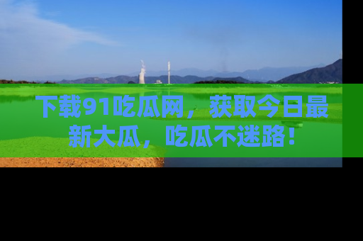 下载91吃瓜网,获取今日最新大瓜,吃瓜不迷路!