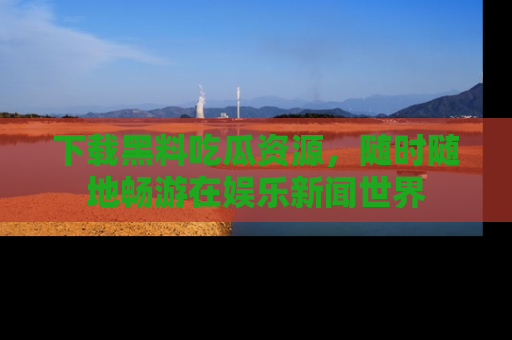 下载黑料吃瓜资源，随时随地畅游在娱乐新闻世界