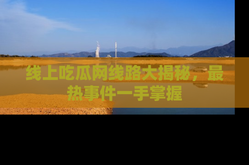 线上吃瓜网线路大揭秘，最热事件一手掌握
