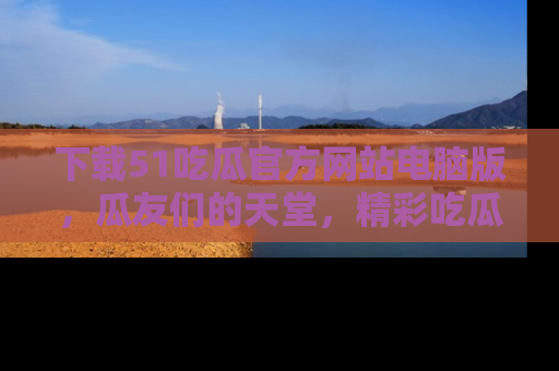 下载51吃瓜官方网站电脑版,瓜友们的天堂,精彩吃瓜故事不容错过!