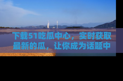 下载51吃瓜中心,实时获取最新的瓜,让你成为话题中心的焦点!