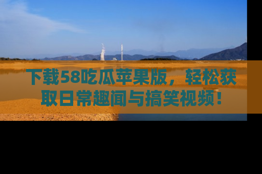 下载58吃瓜苹果版,轻松获取日常趣闻与搞笑视频!