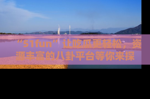 “51fun”让吃瓜更轻松,资源丰富的八卦平台等你来探索!