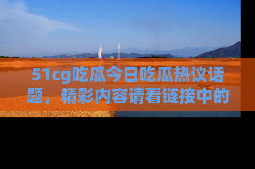 51cg吃瓜今日吃瓜热议话题,精彩内容请看链接中的传送门分享!
