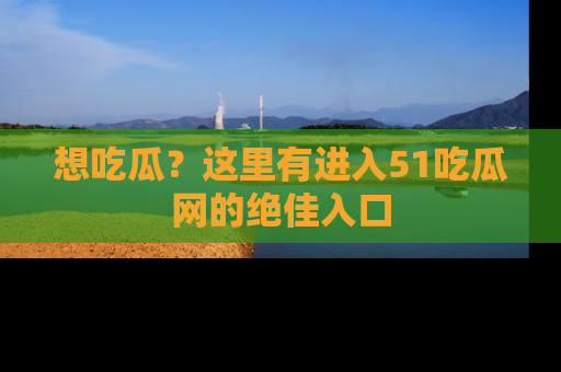 想吃瓜？这里有进入51吃瓜网的绝佳入口