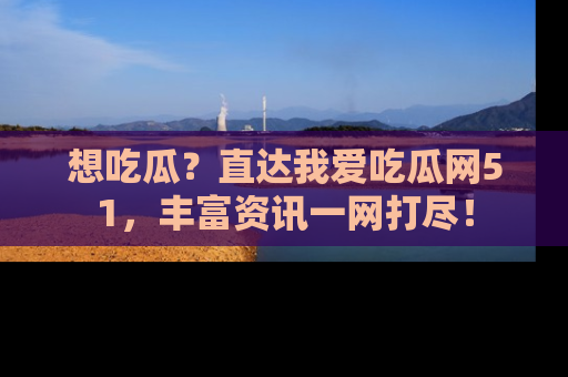 想吃瓜？直达我爱吃瓜网51，丰富资讯一网打尽！