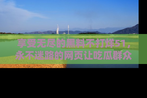 享受无尽的黑料不打烊51，永不迷路的网页让吃瓜群众尽情围观