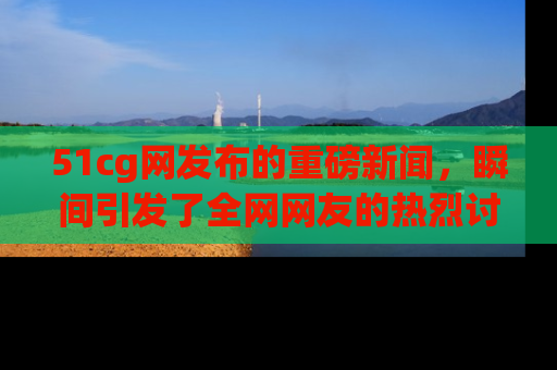 51cg网发布的重磅新闻,瞬间引发了全网网友的热烈讨论!