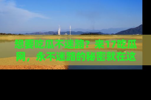 想要吃瓜不迷路？来17吃瓜网，永不迷路的秘密就在这里！