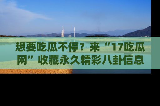 想要吃瓜不停？来“17吃瓜网”收藏永久精彩八卦信息！