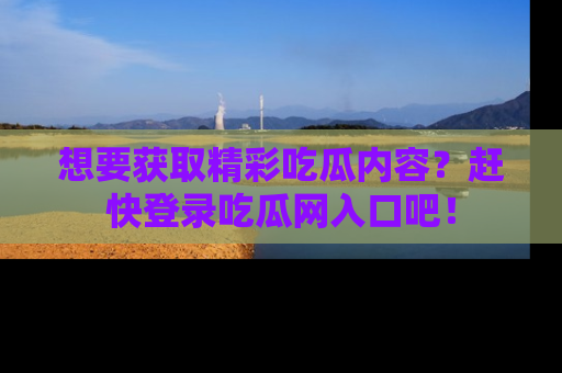 想要获取精彩吃瓜内容？赶快登录吃瓜网入口吧！