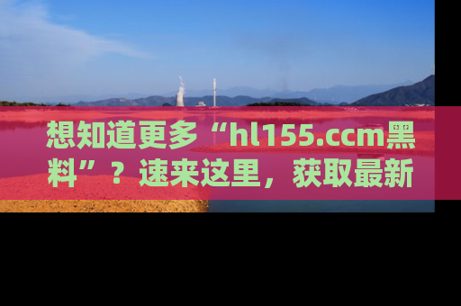 想知道更多“hl155.ccm黑料”？速来这里，获取最新入口和网址，不看可惜哦！