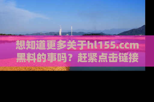 想知道更多关于hl155.ccm黑料的事吗？赶紧点击链接了解吧！