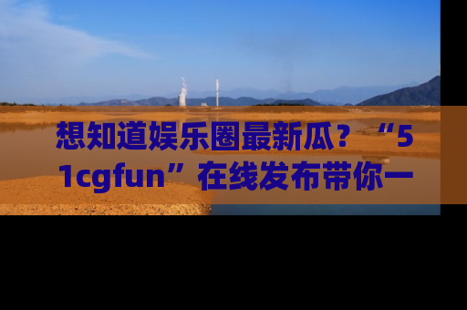 想知道娱乐圈最新瓜？“51cgfun”在线发布带你一探究竟！
