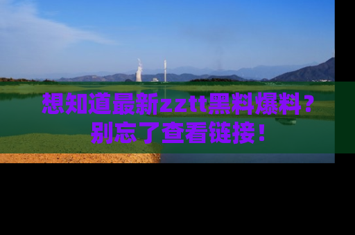 想知道最新zztt黑料爆料？别忘了查看链接！
